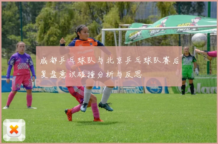 成都乒乓球队与北京乒乓球队赛后复盘意识碰撞分析与反思