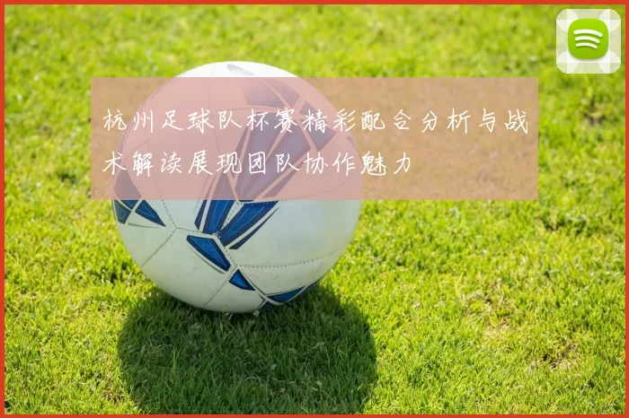 杭州足球队杯赛精彩配合分析与战术解读展现团队协作魅力