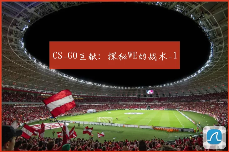 CS_GO巨献：探秘WE的战术_1