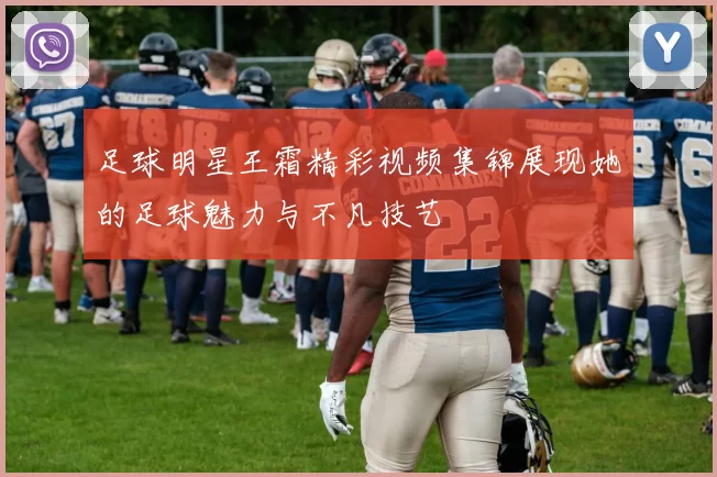 足球明星王霜精彩视频集锦展现她的足球魅力与不凡技艺