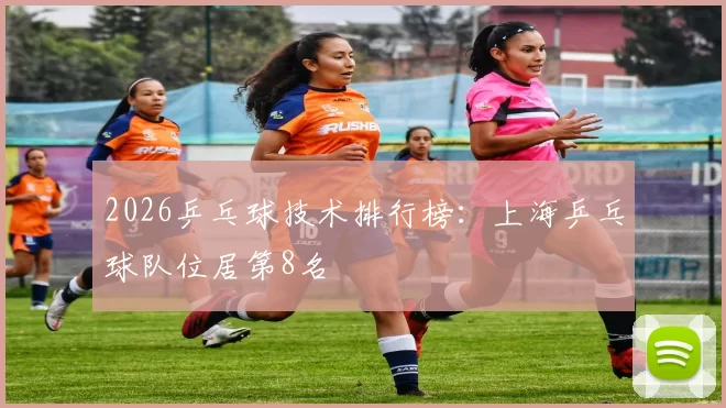 2026乒乓球技术排行榜：上海乒乓球队位居第8名