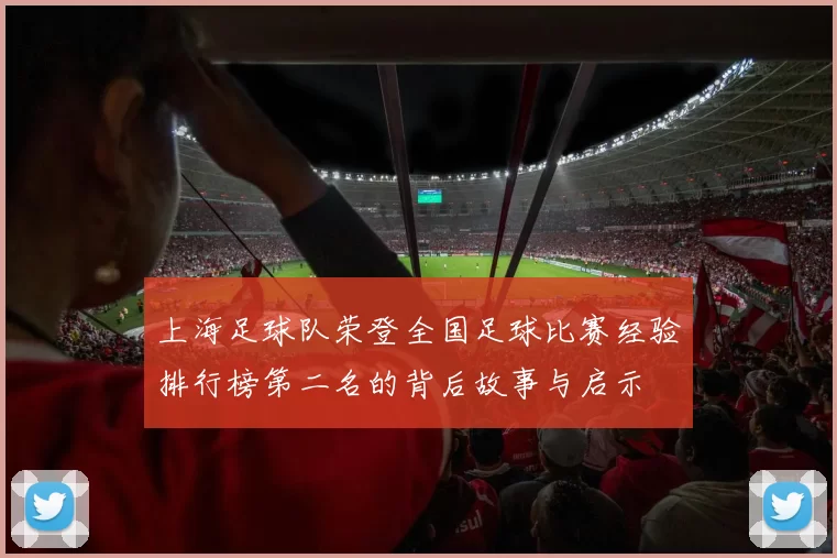 上海足球队荣登全国足球比赛经验排行榜第二名的背后故事与启示