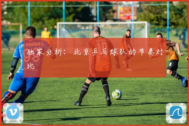 独家分析：北京乒乓球队的节奏对比