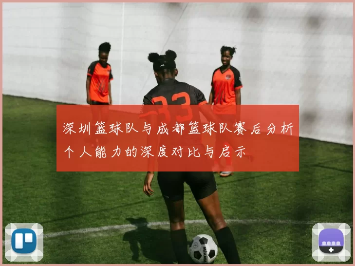 深圳篮球队与成都篮球队赛后分析个人能力的深度对比与启示
