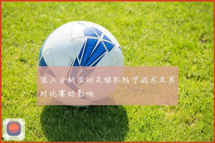 深入分析深圳足球队防守战术及其对比赛的影响