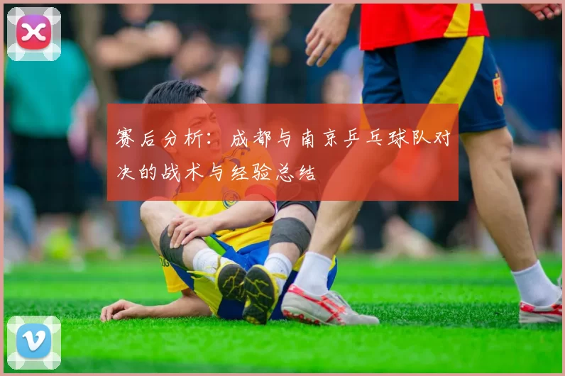 赛后分析：成都与南京乒乓球队对决的战术与经验总结