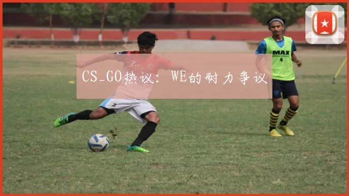 CS_GO热议：WE的耐力争议