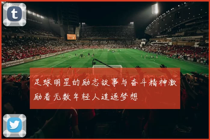 足球明星的励志故事与奋斗精神激励着无数年轻人追逐梦想