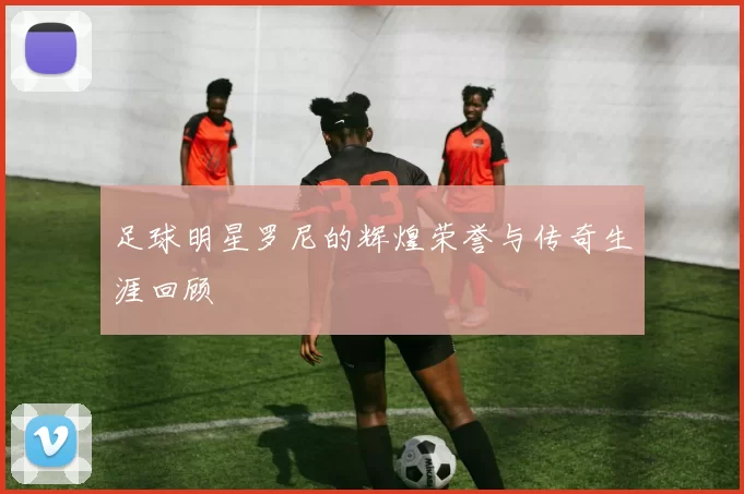 足球明星罗尼的辉煌荣誉与传奇生涯回顾