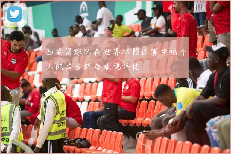 西安篮球队在世界杯预选赛中的个人能力分析与表现评估