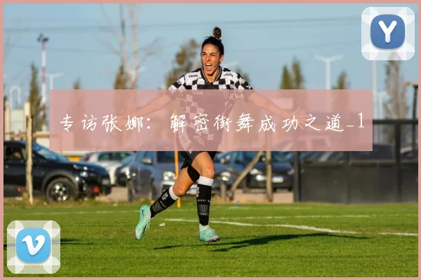 专访张娜：解密街舞成功之道_1