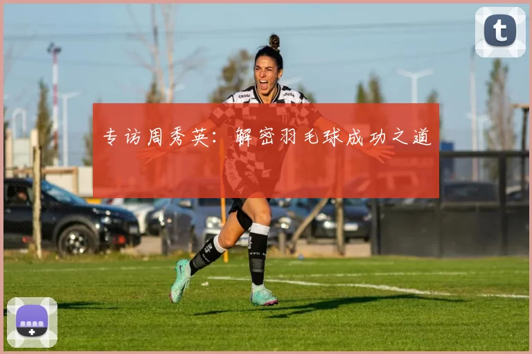 专访周秀英：解密羽毛球成功之道