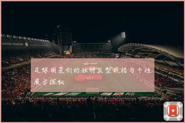 足球明星们的独特发型风格与个性展示探秘