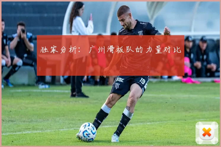 独家分析：广州滑板队的力量对比