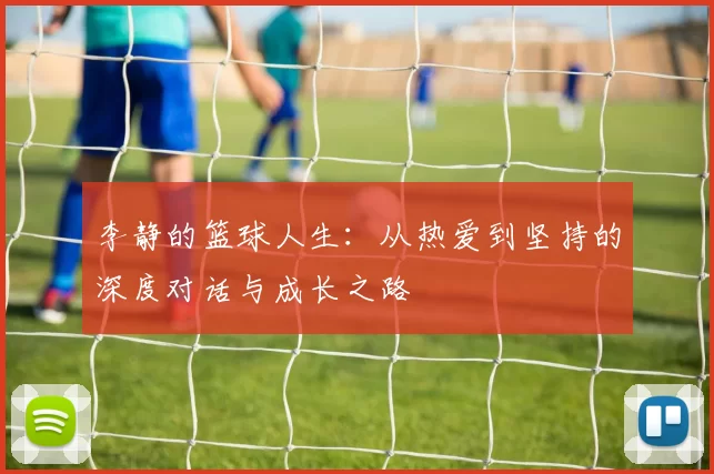 李静的篮球人生：从热爱到坚持的深度对话与成长之路